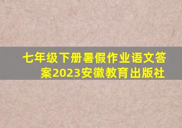 七年级下册暑假作业语文答案2023安徽教育出版社