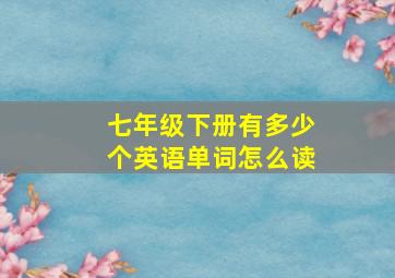 七年级下册有多少个英语单词怎么读