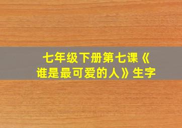 七年级下册第七课《谁是最可爱的人》生字