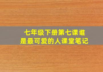 七年级下册第七课谁是最可爱的人课堂笔记