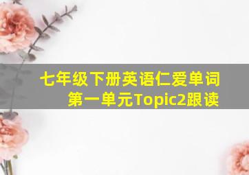 七年级下册英语仁爱单词第一单元Topic2跟读