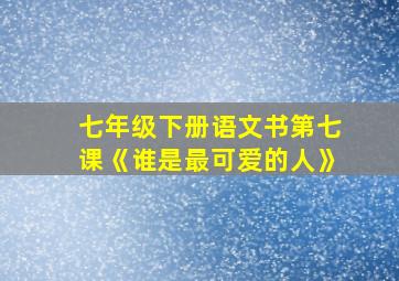 七年级下册语文书第七课《谁是最可爱的人》