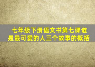 七年级下册语文书第七课谁是最可爱的人三个故事的概括