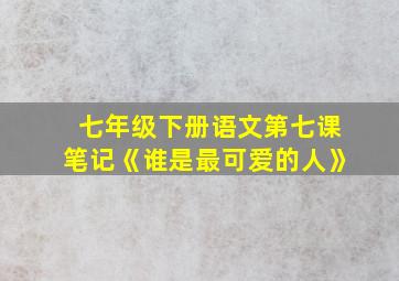 七年级下册语文第七课笔记《谁是最可爱的人》