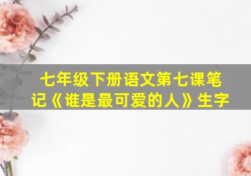 七年级下册语文第七课笔记《谁是最可爱的人》生字