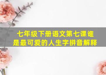 七年级下册语文第七课谁是最可爱的人生字拼音解释