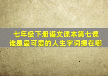 七年级下册语文课本第七课谁是最可爱的人生字词摁在哪