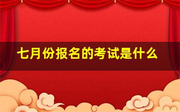 七月份报名的考试是什么