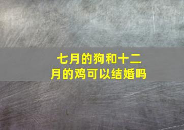 七月的狗和十二月的鸡可以结婚吗