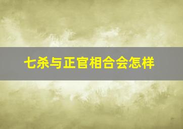 七杀与正官相合会怎样