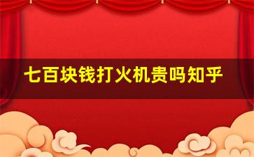 七百块钱打火机贵吗知乎