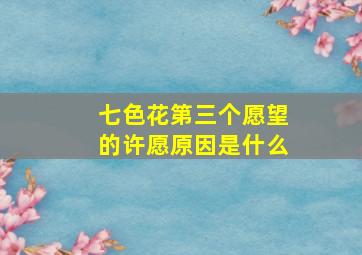 七色花第三个愿望的许愿原因是什么