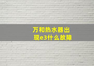 万和热水器出现e3什么故障