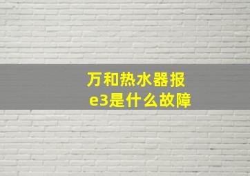 万和热水器报e3是什么故障