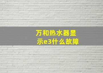 万和热水器显示e3什么故障