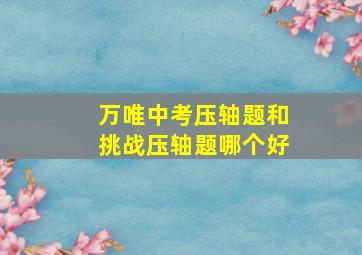 万唯中考压轴题和挑战压轴题哪个好