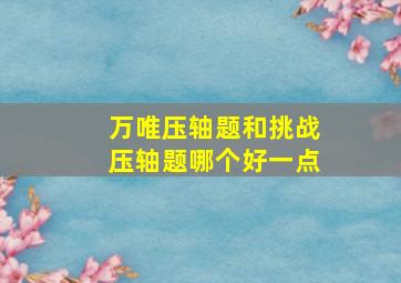 万唯压轴题和挑战压轴题哪个好一点