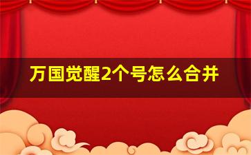 万国觉醒2个号怎么合并