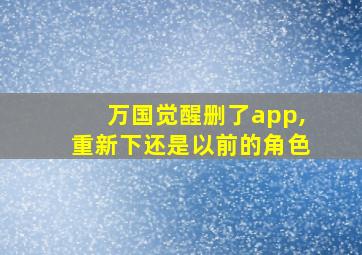 万国觉醒删了app,重新下还是以前的角色