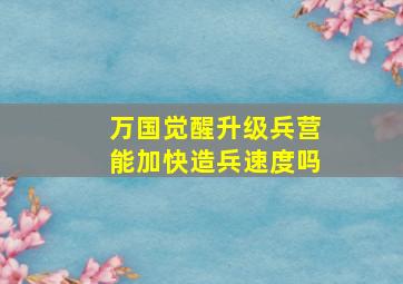 万国觉醒升级兵营能加快造兵速度吗