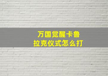 万国觉醒卡鲁拉克仪式怎么打