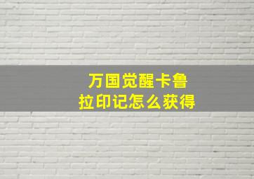 万国觉醒卡鲁拉印记怎么获得