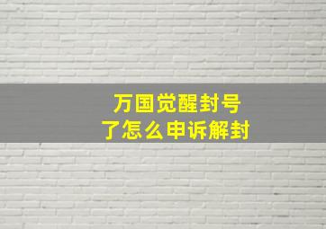 万国觉醒封号了怎么申诉解封