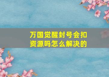 万国觉醒封号会扣资源吗怎么解决的