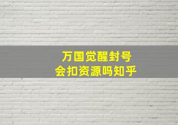 万国觉醒封号会扣资源吗知乎