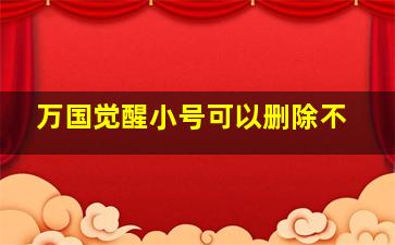 万国觉醒小号可以删除不