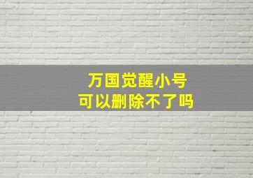 万国觉醒小号可以删除不了吗