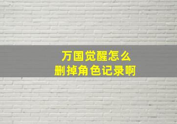 万国觉醒怎么删掉角色记录啊