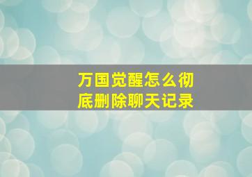 万国觉醒怎么彻底删除聊天记录