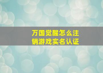 万国觉醒怎么注销游戏实名认证