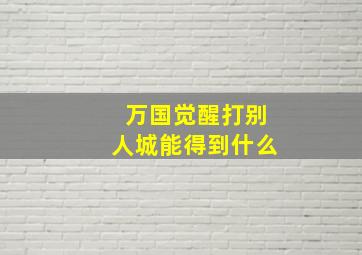 万国觉醒打别人城能得到什么