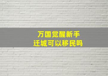 万国觉醒新手迁城可以移民吗