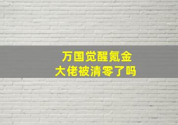 万国觉醒氪金大佬被清零了吗