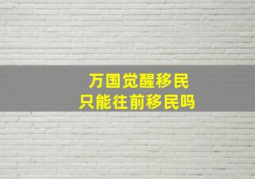 万国觉醒移民只能往前移民吗