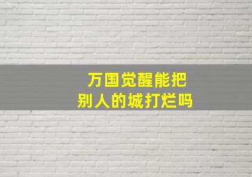 万国觉醒能把别人的城打烂吗