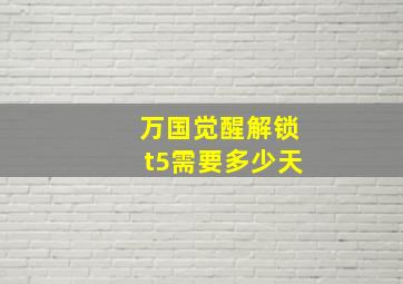 万国觉醒解锁t5需要多少天