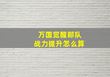 万国觉醒部队战力提升怎么算