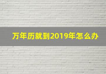 万年历就到2019年怎么办