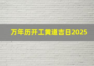 万年历开工黄道吉日2025