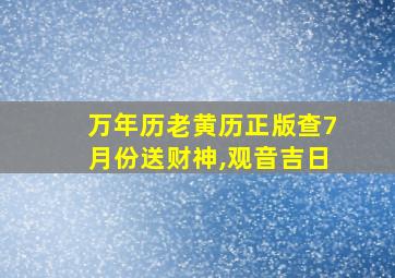 万年历老黄历正版查7月份送财神,观音吉日