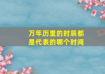 万年历里的时辰都是代表的哪个时间