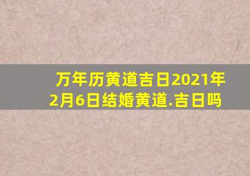 万年历黄道吉日2021年2月6日结婚黄道.吉日吗