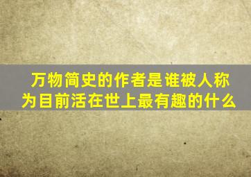 万物简史的作者是谁被人称为目前活在世上最有趣的什么