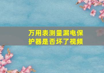 万用表测量漏电保护器是否坏了视频