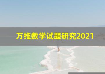 万维数学试题研究2021