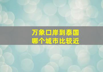 万象口岸到泰国哪个城市比较近